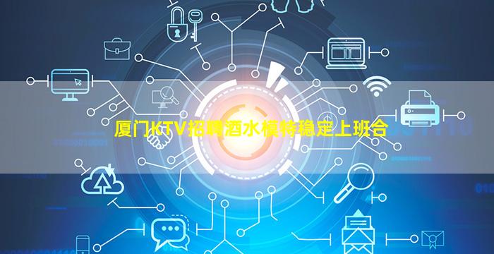 厦门KTV招聘酒水模特稳定上班合