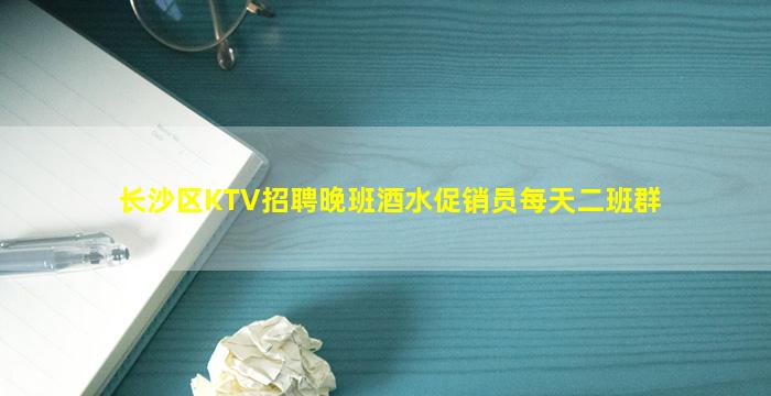 长沙区KTV招聘晚班酒水促销员每天二班群